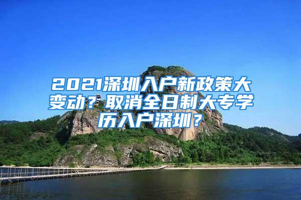 2021深圳入户新政策大变动？取消全日制大专学历入户深圳？