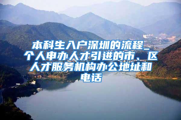 本科生入户深圳的流程_个人申办人才引进的市、区人才服务机构办公地址和电话