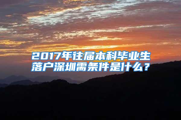 2017年往届本科毕业生落户深圳需条件是什么？