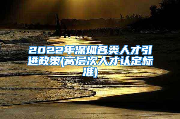 2022年深圳各类人才引进政策(高层次人才认定标准)