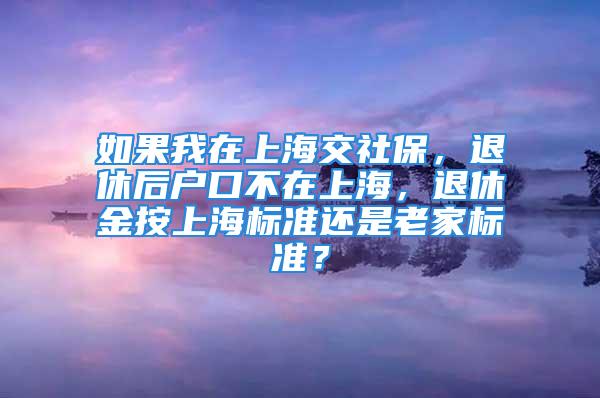 如果我在上海交社保，退休后户口不在上海，退休金按上海标准还是老家标准？