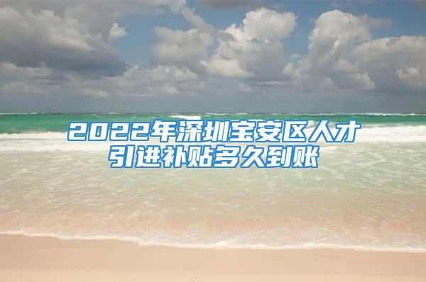 2022年深圳宝安区人才引进补贴多久到账