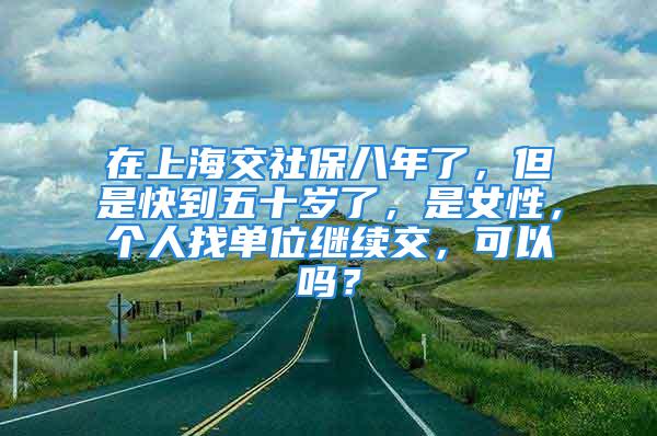 在上海交社保八年了，但是快到五十岁了，是女性，个人找单位继续交，可以吗？