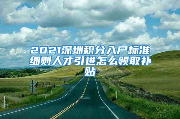 2021深圳积分入户标准细则人才引进怎么领取补贴