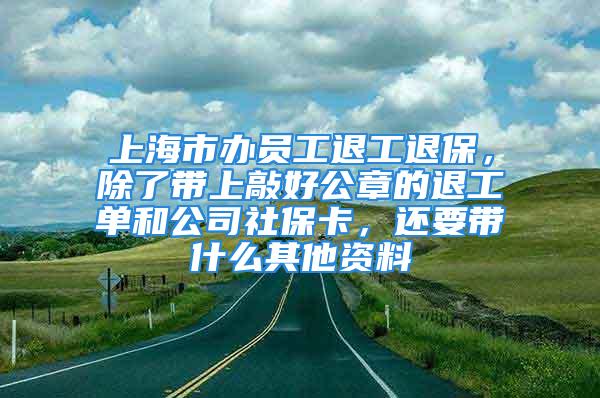 上海市办员工退工退保，除了带上敲好公章的退工单和公司社保卡，还要带什么其他资料