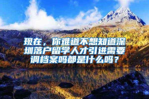 现在，你难道不想知道深圳落户留学人才引进需要调档案吗都是什么吗？