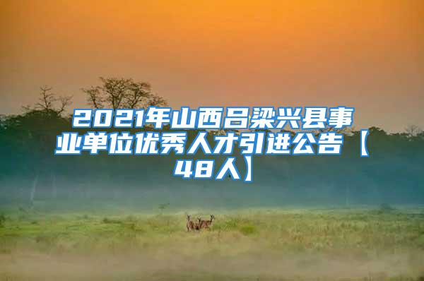 2021年山西吕梁兴县事业单位优秀人才引进公告【48人】