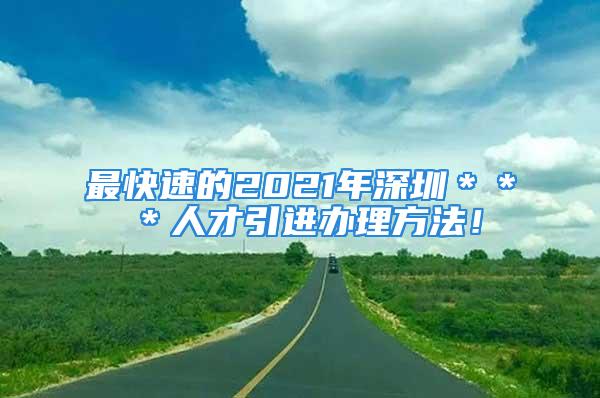 最快速的2021年深圳＊＊＊人才引进办理方法！