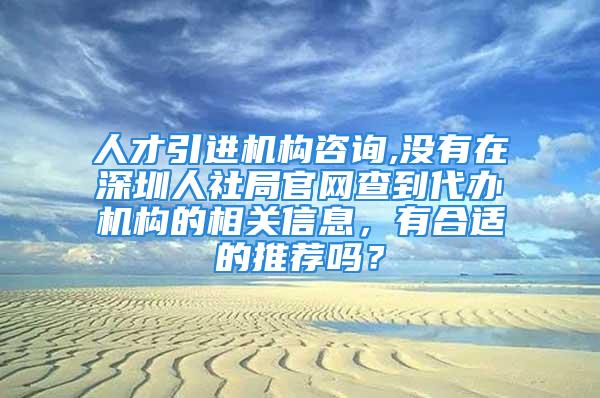 人才引进机构咨询,没有在深圳人社局官网查到代办机构的相关信息，有合适的推荐吗？