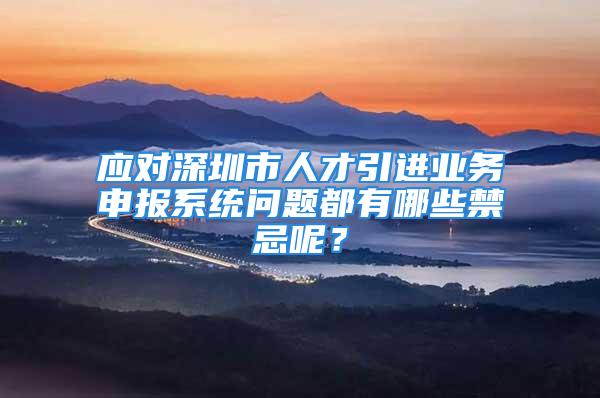 应对深圳市人才引进业务申报系统问题都有哪些禁忌呢？