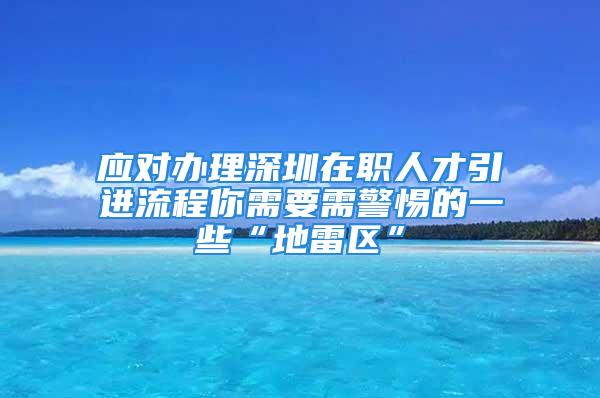 应对办理深圳在职人才引进流程你需要需警惕的一些“地雷区”