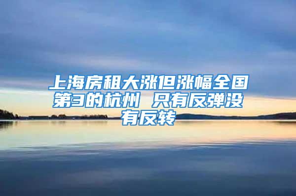 上海房租大涨但涨幅全国第3的杭州 只有反弹没有反转