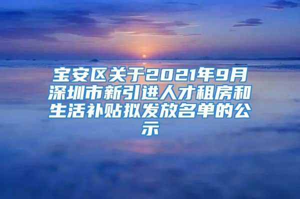 宝安区关于2021年9月深圳市新引进人才租房和生活补贴拟发放名单的公示