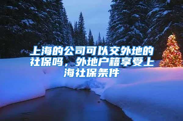 上海的公司可以交外地的社保吗，外地户籍享受上海社保条件