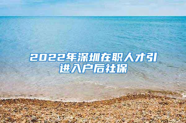 2022年深圳在职人才引进入户后社保