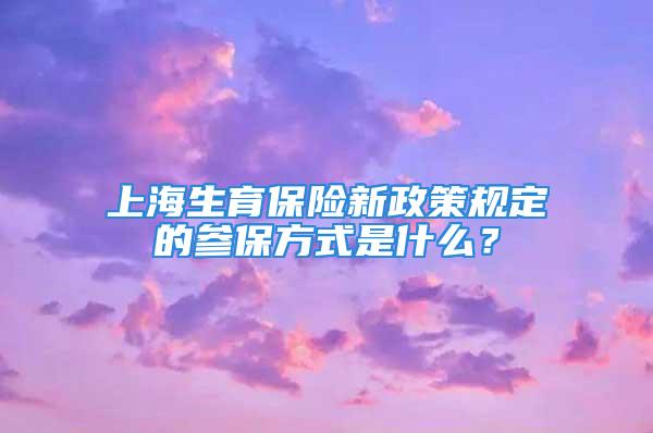 上海生育保险新政策规定的参保方式是什么？