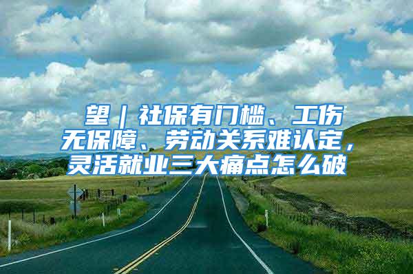 瞭望｜社保有门槛、工伤无保障、劳动关系难认定，灵活就业三大痛点怎么破