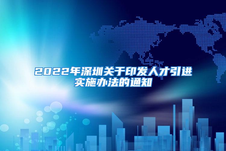 2022年深圳关于印发人才引进实施办法的通知