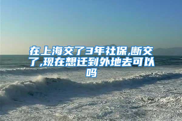 在上海交了3年社保,断交了,现在想迁到外地去可以吗