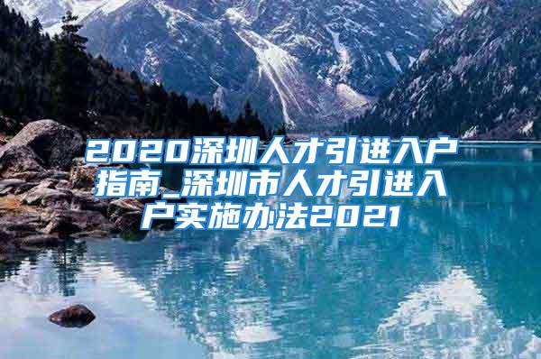 2020深圳人才引进入户指南_深圳市人才引进入户实施办法2021