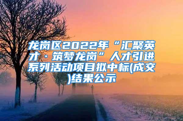 龙岗区2022年“汇聚英才·筑梦龙岗”人才引进系列活动项目拟中标(成交)结果公示