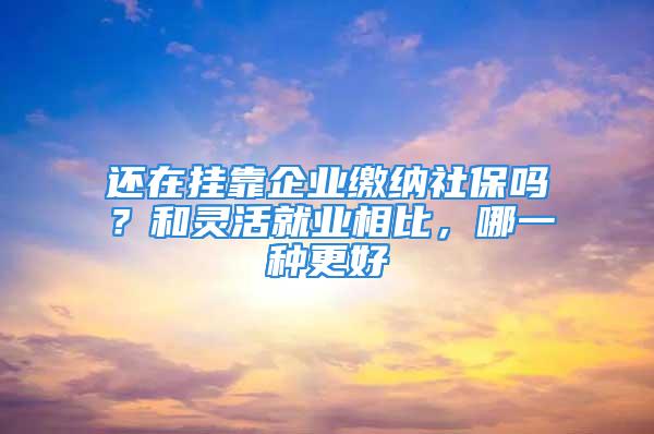 还在挂靠企业缴纳社保吗？和灵活就业相比，哪一种更好