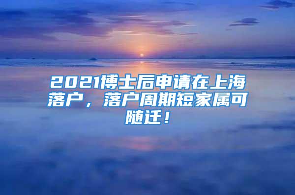 2021博士后申请在上海落户，落户周期短家属可随迁！