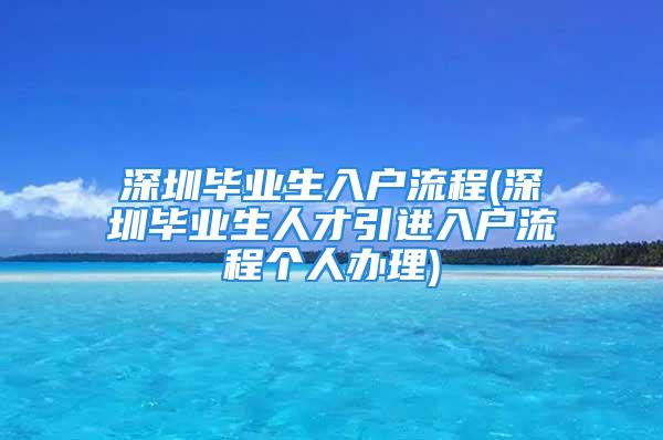 深圳毕业生入户流程(深圳毕业生人才引进入户流程个人办理)