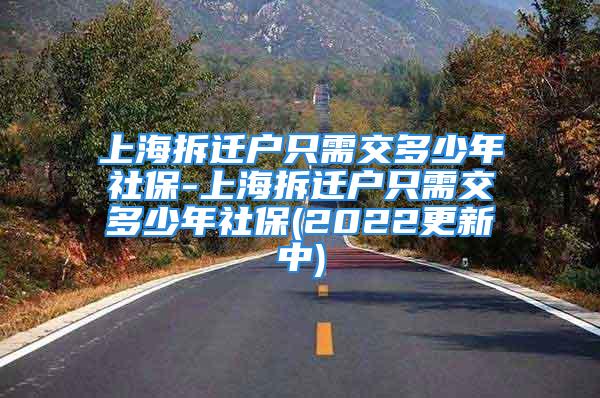 上海拆迁户只需交多少年社保-上海拆迁户只需交多少年社保(2022更新中)