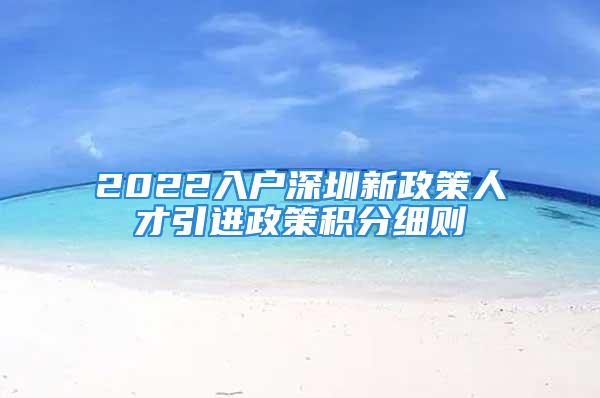 2022入户深圳新政策人才引进政策积分细则