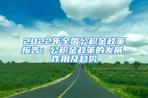 2022年全国公积金政策报告：公积金政策的发展、作用及趋势