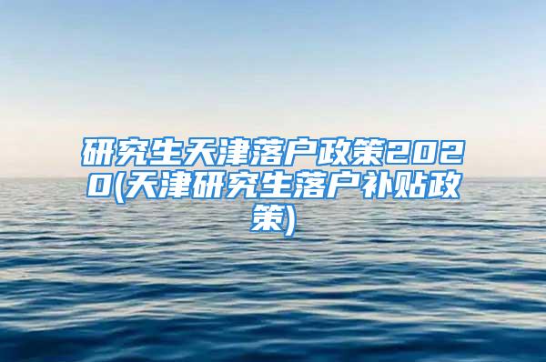 研究生天津落户政策2020(天津研究生落户补贴政策)