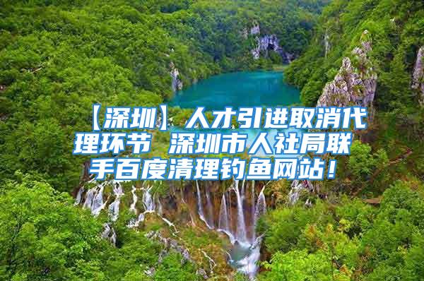 【深圳】人才引进取消代理环节 深圳市人社局联手百度清理钓鱼网站！