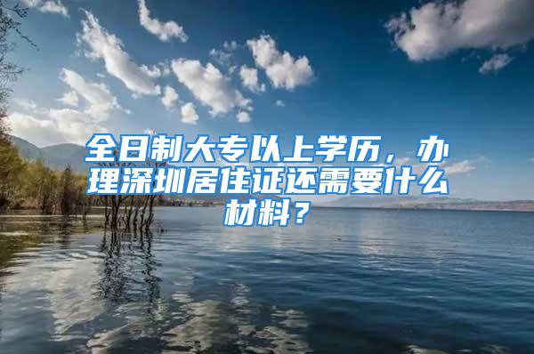 全日制大专以上学历，办理深圳居住证还需要什么材料？