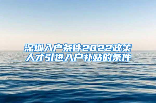 深圳入户条件2022政策人才引进入户补贴的条件