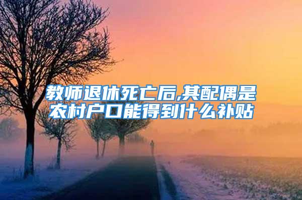 教师退休死亡后,其配偶是农村户口能得到什么补贴