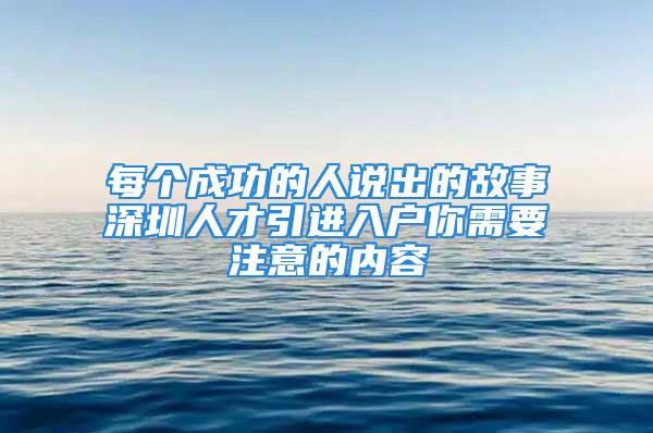 每个成功的人说出的故事深圳人才引进入户你需要注意的内容