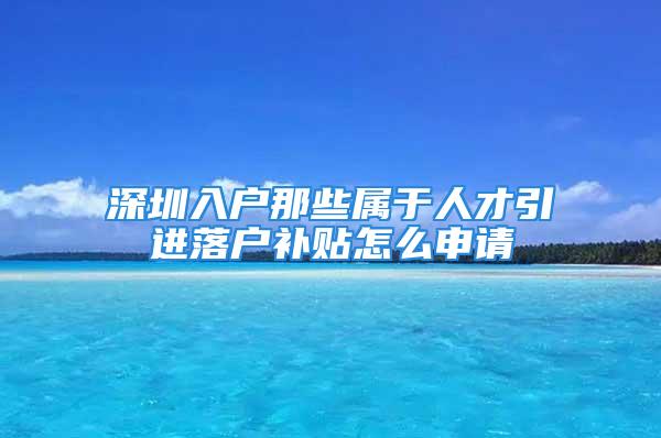 深圳入户那些属于人才引进落户补贴怎么申请