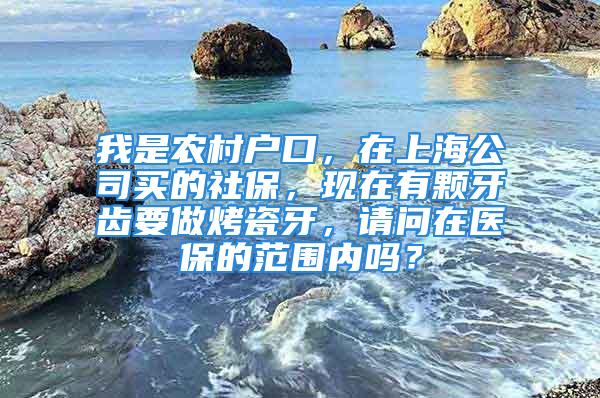 我是农村户口，在上海公司买的社保，现在有颗牙齿要做烤瓷牙，请问在医保的范围内吗？