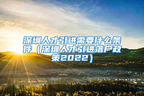 深圳人才引进需要什么条件（深圳人才引进落户政策2022）