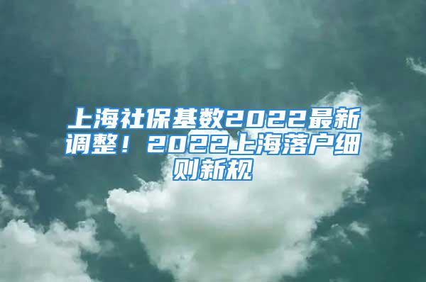 上海社保基数2022最新调整！2022上海落户细则新规