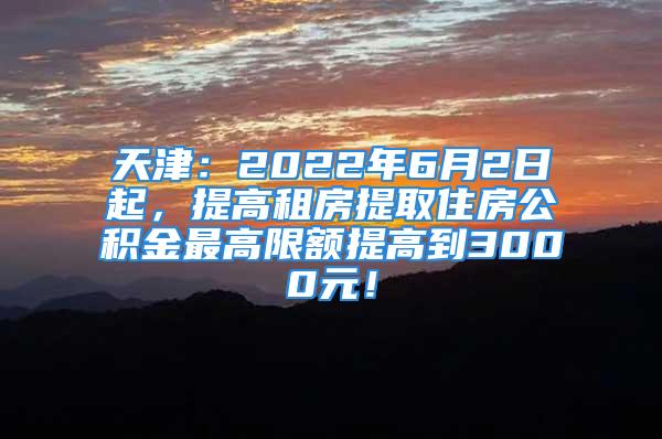 天津：2022年6月2日起，提高租房提取住房公积金最高限额提高到3000元！