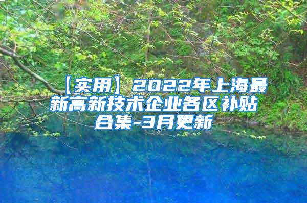 【实用】2022年上海最新高新技术企业各区补贴合集-3月更新