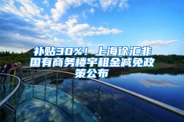 补贴30%！上海徐汇非国有商务楼宇租金减免政策公布