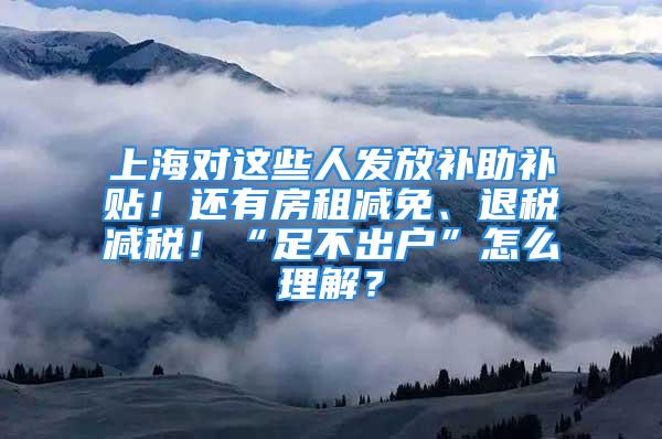 上海对这些人发放补助补贴！还有房租减免、退税减税！“足不出户”怎么理解？