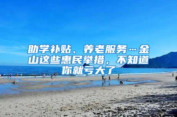 助学补贴、养老服务…金山这些惠民举措，不知道你就亏大了