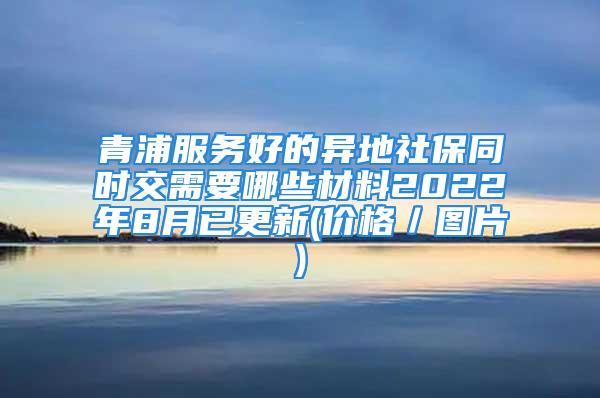 青浦服务好的异地社保同时交需要哪些材料2022年8月已更新(价格／图片)