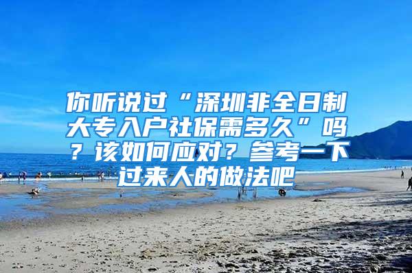 你听说过“深圳非全日制大专入户社保需多久”吗？该如何应对？参考一下过来人的做法吧