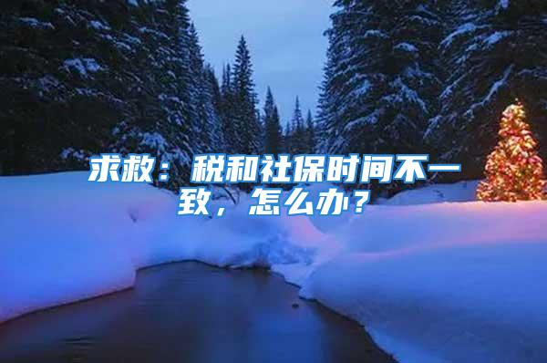 求救：税和社保时间不一致，怎么办？