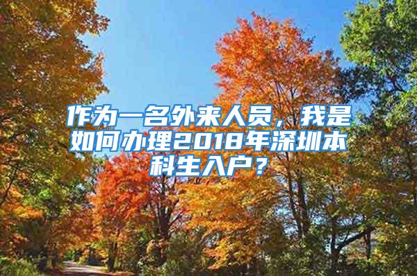 作为一名外来人员，我是如何办理2018年深圳本科生入户？